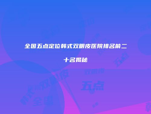 全国五点定位韩式双眼皮医院排名前二十名揭秘