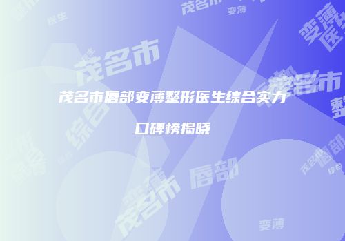 茂名市唇部变薄整形医生综合实力口碑榜揭晓