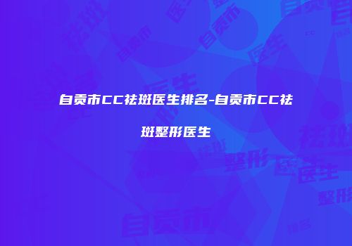 自贡市CC祛斑医生排名-自贡市CC祛斑整形医生
