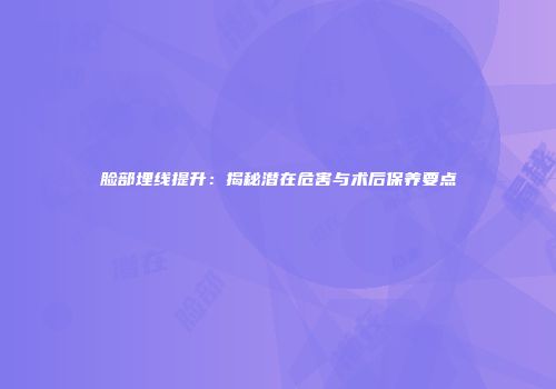脸部埋线提升：揭秘潜在危害与术后保养要点