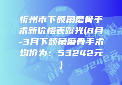 忻州市下颌角磨骨手术新价格表曝光(8月-3月下颌角磨骨手术均价为：53242元)