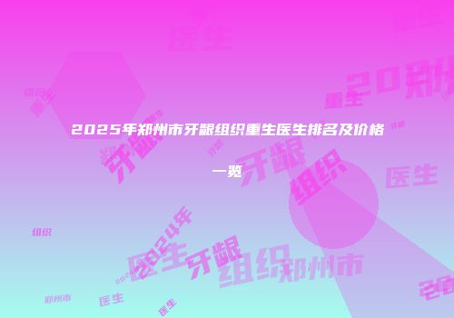 2025年郑州市牙龈组织重生医生排名及价格一览