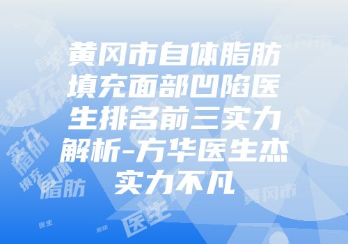 黄冈市自体脂肪填充面部凹陷医生排名前三实力解析-方华医生杰实力不凡
