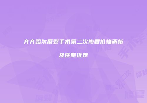 齐齐哈尔唇裂手术第二次修复价格解析及医院推荐