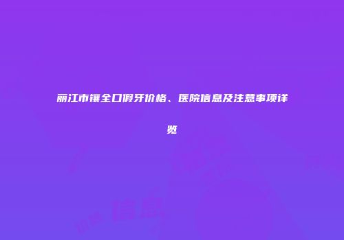 丽江市镶全口假牙价格、医院信息及注意事项详览