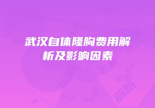 武汉自体隆胸费用解析及影响因素