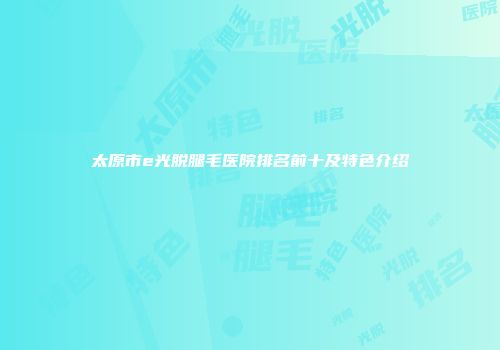 太原市e光脱腿毛医院排名前十及特色介绍