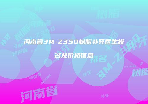 河南省3M-Z350树脂补牙医生排名及价格信息