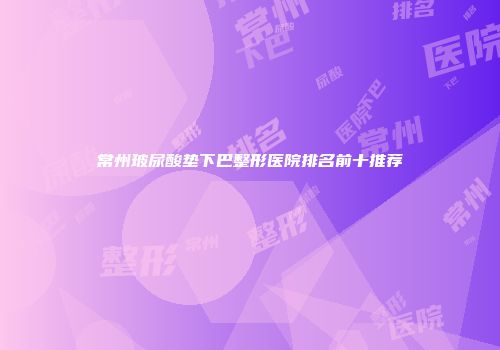 常州玻尿酸垫下巴整形医院排名前十推荐