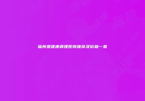 福州亚健康调理医院推荐及价格一览
