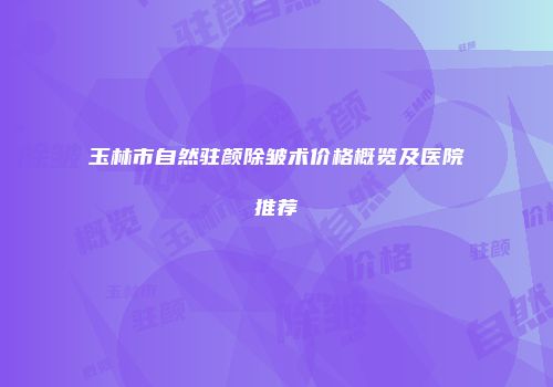 玉林市自然驻颜除皱术价格概览及医院推荐