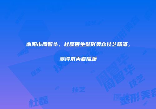 南阳市周智华、杜磊医生整形美容技艺精湛，赢得求美者信赖