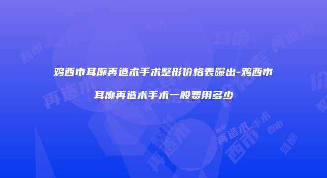 鸡西市耳廓再造术手术整形价格表曝出-鸡西市耳廓再造术手术一般费用多少