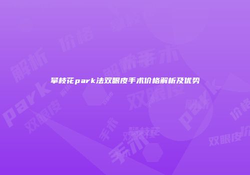攀枝花park法双眼皮手术价格解析及优势