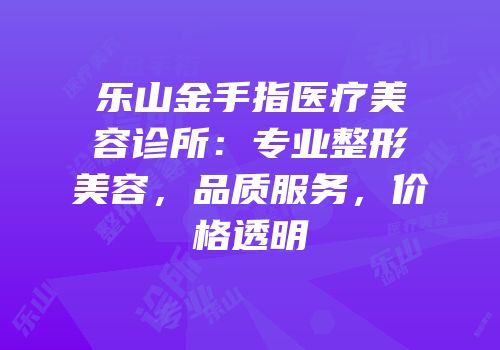 乐山金手指医疗美容诊所：专业整形美容，品质服务，价格透明