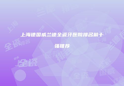 上海德国威兰德全瓷牙医院排名前十强推荐