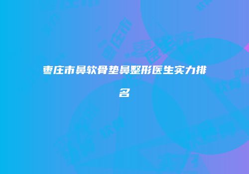 枣庄市鼻软骨垫鼻整形医生实力排名