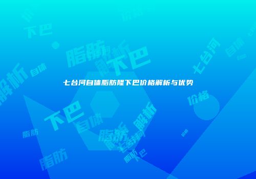 七台河自体脂肪隆下巴价格解析与优势