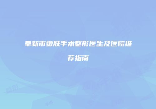 阜新市嫩肤手术整形医生及医院推荐指南