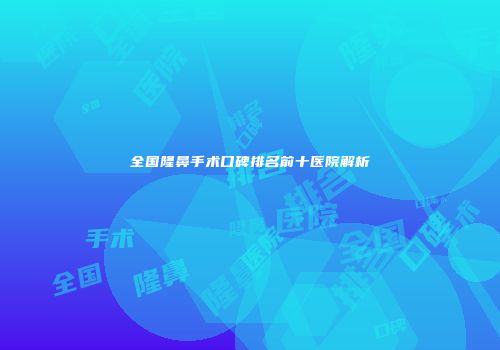 全国隆鼻手术口碑排名前十医院解析