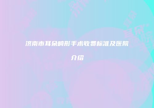 济南市耳朵畸形手术收费标准及医院介绍