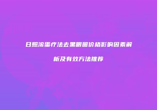 日照滚蛋疗法去黑眼圈价格影响因素解析及有效方法推荐