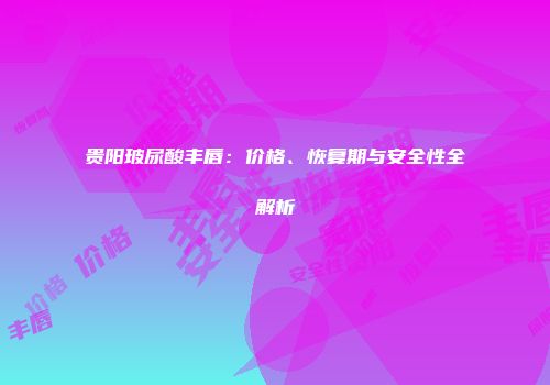 贵阳玻尿酸丰唇：价格、恢复期与安全性全解析