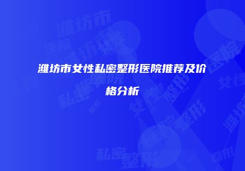 潍坊市女性私密整形医院推荐及价格分析
