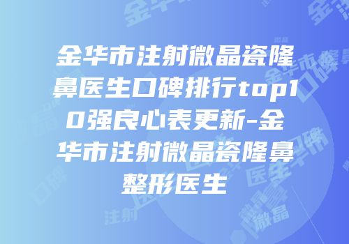 金华市注射微晶瓷隆鼻医生口碑排行top10强良心表更新-金华市注射微晶瓷隆鼻整形医生