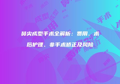 鼻尖成型手术全解析：费用、术后护理、非手术矫正及风险
