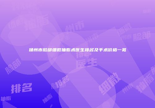 扬州市脸部细微抽脂术医生排名及手术价格一览