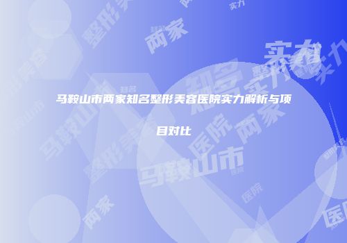 马鞍山市两家知名整形美容医院实力解析与项目对比