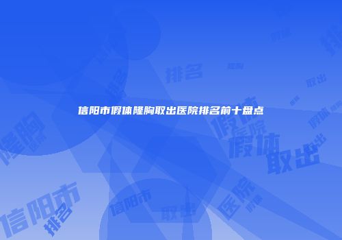 信阳市假体隆胸取出医院排名前十盘点
