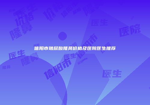 信阳市玻尿酸隆鼻价格及医院医生推荐