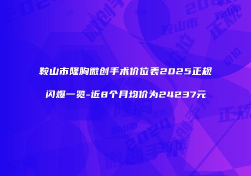 鞍山市隆胸微创手术价位表2025正规闪爆一览-近8个月均价为24237元