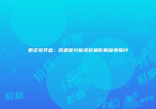 矫正恒牙齿：后遗症分析及价格影响因素探讨