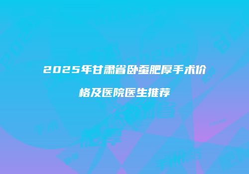 2025年甘肃省卧蚕肥厚手术价格及医院医生推荐
