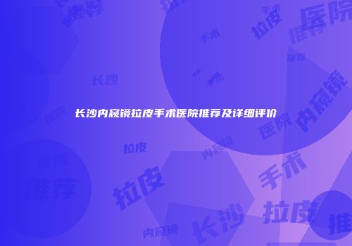 长沙内窥镜拉皮手术医院推荐及详细评价