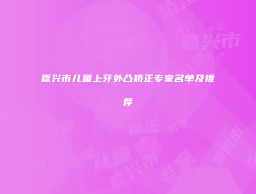 嘉兴市儿童上牙外凸矫正专家名单及推荐