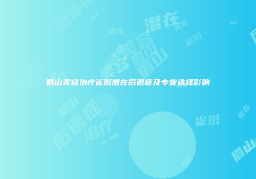 眉山美容治疗雀斑潜在后遗症及专业选择影响