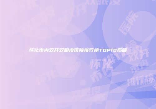 怀化市内双开双眼皮医院排行榜TOP10揭晓