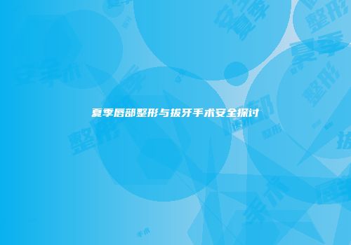 夏季唇部整形与拔牙手术安全探讨