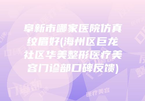 阜新市哪家医院仿真纹眉好(海州区巨龙社区华美整形医疗美容门诊部口碑反馈)