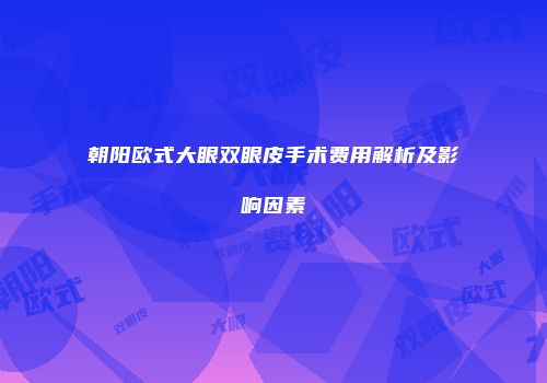 朝阳欧式大眼双眼皮手术费用解析及影响因素