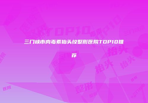 三门峡市肉毒素抬头纹整形医院TOP10推荐