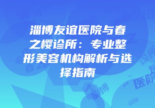 淄博友谊医院与春之樱诊所：专业整形美容机构解析与选择指南
