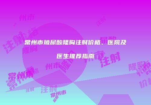 常州市玻尿酸隆胸注射价格、医院及医生推荐指南