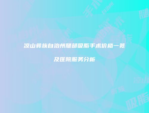 凉山彝族自治州腿部吸脂手术价格一览及医院服务分析