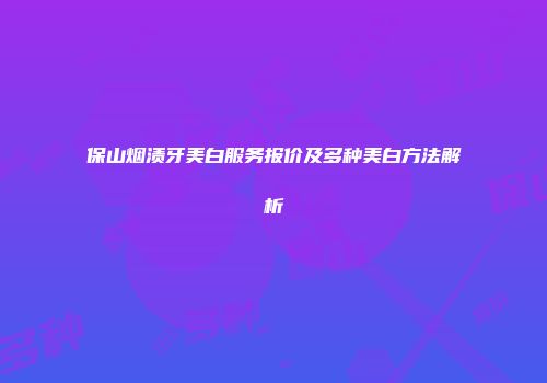 保山烟渍牙美白服务报价及多种美白方法解析