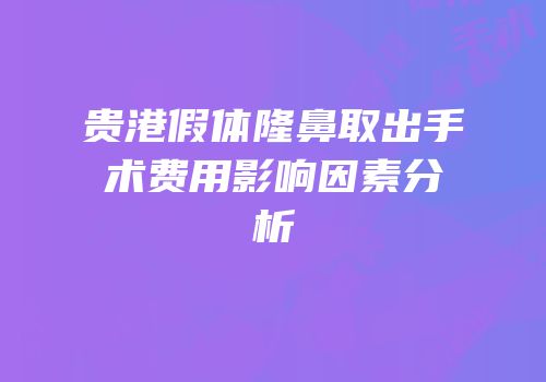 贵港假体隆鼻取出手术费用影响因素分析